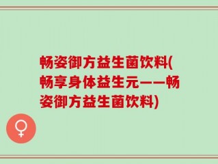 畅姿御方益生菌饮料(畅享身体益生元——畅姿御方益生菌饮料)
