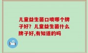 儿童益生菌口喷哪个牌子好？儿童益生菌什么牌子好,有知道的吗