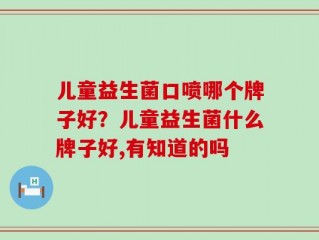 儿童益生菌口喷哪个牌子好？儿童益生菌什么牌子好,有知道的吗