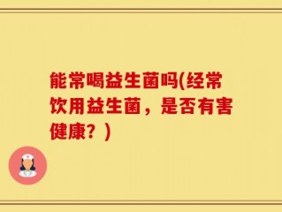 能常喝益生菌吗(经常饮用益生菌，是否有害健康？)