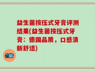 益生菌按压式牙膏评测结果(益生菌按压式牙膏：德国品质，口感清新舒适)