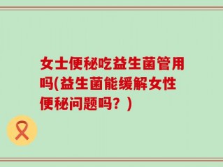 女士便秘吃益生菌管用吗(益生菌能缓解女性便秘问题吗？)