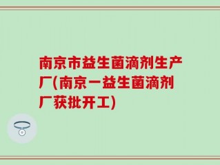 南京市益生菌滴剂生产厂(南京一益生菌滴剂厂获批开工)