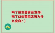 喝了益生菌舌苔发白(喝了益生菌后舌苔为什么变白？)