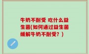 牛奶不耐受 吃什么益生菌(如何通过益生菌缓解牛奶不耐受？)