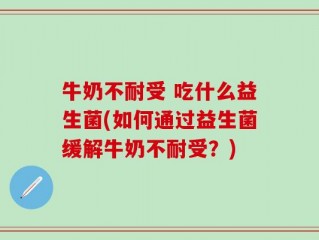 牛奶不耐受 吃什么益生菌(如何通过益生菌缓解牛奶不耐受？)