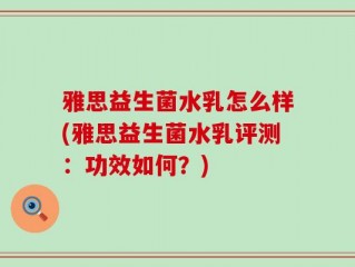 雅思益生菌水乳怎么样(雅思益生菌水乳评测：功效如何？)