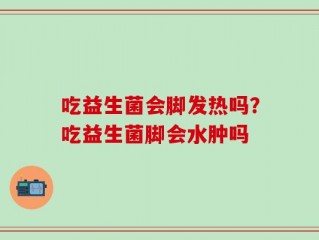 吃益生菌会脚发热吗？吃益生菌脚会水肿吗