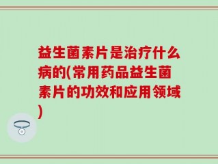 益生菌素片是治疗什么病的(常用药品益生菌素片的功效和应用领域)
