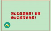 海口益生菌推荐？有哪些办公室零食推荐？