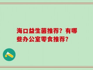 海口益生菌推荐？有哪些办公室零食推荐？