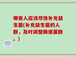 哪些人应该尽快补充益生菌(补充益生菌的人群，及时调整肠道菌群。)
