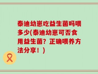 泰迪幼崽吃益生菌吗喂多少(泰迪幼崽可否食用益生菌？正确喂养方法分享！)