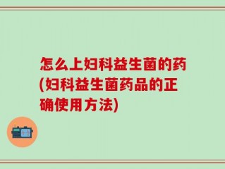 怎么上妇科益生菌的药(妇科益生菌药品的正确使用方法)