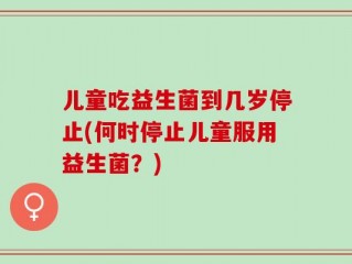 儿童吃益生菌到几岁停止(何时停止儿童服用益生菌？)