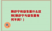肠舒宁和益生菌什么区别(肠舒宁与益生菌有何不同？)