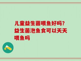 儿童益生菌喂鱼好吗？益生菌泡鱼食可以天天喂鱼吗