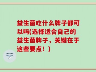 益生菌吃什么牌子都可以吗(选择适合自己的益生菌牌子，关键在于这些要点！)