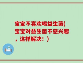 宝宝不喜欢喝益生菌(宝宝对益生菌不感兴趣，这样解决！)