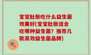 宝宝肚胀吃什么益生菌效果好(宝宝肚胀适合吃哪种益生菌？推荐几款高效益生菌品牌)