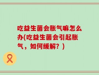 吃益生菌会胀气嘛怎么办(吃益生菌会引起胀气，如何缓解？)