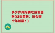 多少岁开始要吃益生菌粉(益生菌粉：适合哪个年龄层？)