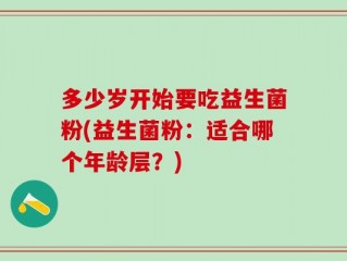 多少岁开始要吃益生菌粉(益生菌粉：适合哪个年龄层？)