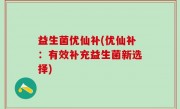 益生菌优仙补(优仙补：有效补充益生菌新选择)