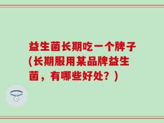 益生菌长期吃一个牌子(长期服用某品牌益生菌，有哪些好处？)
