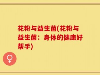 花粉与益生菌(花粉与益生菌：身体的健康好帮手)