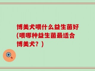 博美犬喂什么益生菌好(喂哪种益生菌最适合博美犬？)