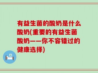 有益生菌的酸奶是什么酸奶(重要的有益生菌酸奶——你不容错过的健康选择)