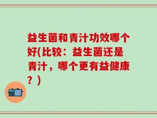 益生菌和青汁功效哪个好(比较：益生菌还是青汁，哪个更有益健康？)