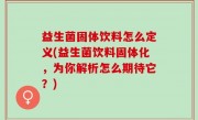益生菌固体饮料怎么定义(益生菌饮料固体化，为你解析怎么期待它？)