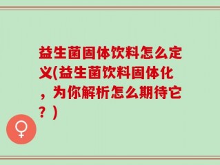 益生菌固体饮料怎么定义(益生菌饮料固体化，为你解析怎么期待它？)