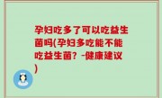 孕妇吃多了可以吃益生菌吗(孕妇多吃能不能吃益生菌？-健康建议)