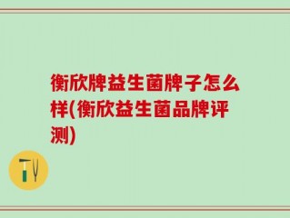 衡欣牌益生菌牌子怎么样(衡欣益生菌品牌评测)