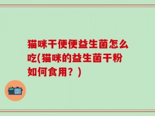 猫咪干便便益生菌怎么吃(猫咪的益生菌干粉如何食用？)