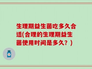 生理期益生菌吃多久合适(合理的生理期益生菌使用时间是多久？)