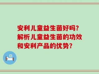 安利儿童益生菌好吗？解析儿童益生菌的功效和安利产品的优势？