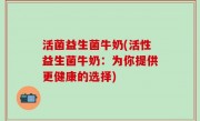 活菌益生菌牛奶(活性益生菌牛奶：为你提供更健康的选择)