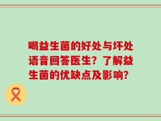 喝益生菌的好处与坏处语音回答医生？了解益生菌的优缺点及影响？