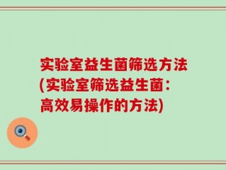 实验室益生菌筛选方法(实验室筛选益生菌：高效易操作的方法)
