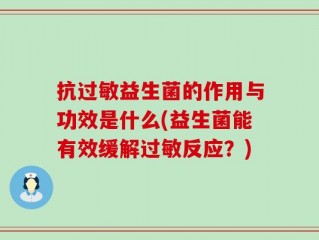 抗过敏益生菌的作用与功效是什么(益生菌能有效缓解过敏反应？)
