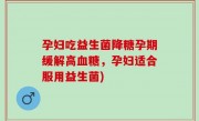 孕妇吃益生菌降糖孕期缓解高血糖，孕妇适合服用益生菌)