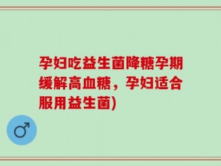 孕妇吃益生菌降糖孕期缓解高血糖，孕妇适合服用益生菌)