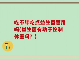 吃不胖吃点益生菌管用吗(益生菌有助于控制体重吗？)