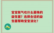 宝宝胀气吃什么菌株的益生菌？选择合适的益生菌帮助宝宝消化？