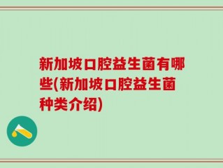 新加坡口腔益生菌有哪些(新加坡口腔益生菌种类介绍)