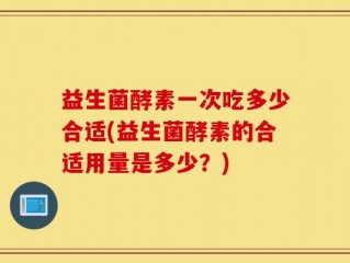 益生菌酵素一次吃多少合适(益生菌酵素的合适用量是多少？)